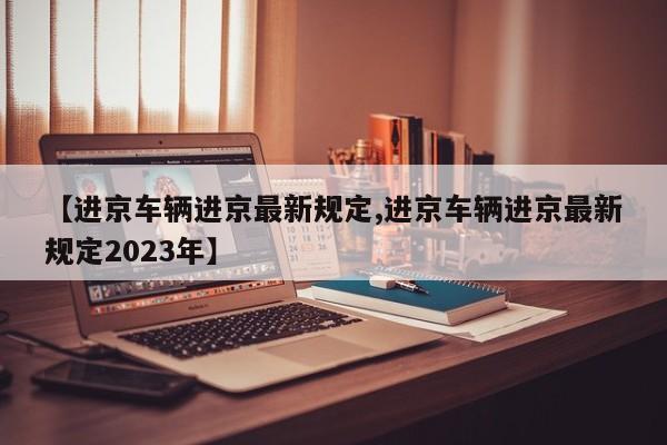 【进京车辆进京最新规定,进京车辆进京最新规定2023年】