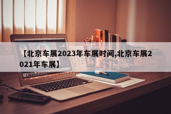 【北京车展2023年车展时间,北京车展2021年车展】