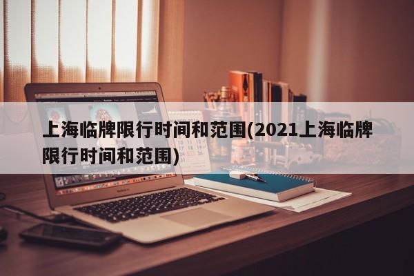 上海临牌限行时间和范围(2021上海临牌限行时间和范围)