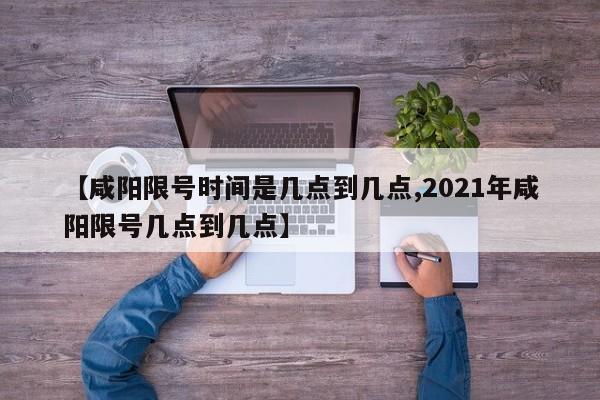 【咸阳限号时间是几点到几点,2021年咸阳限号几点到几点】