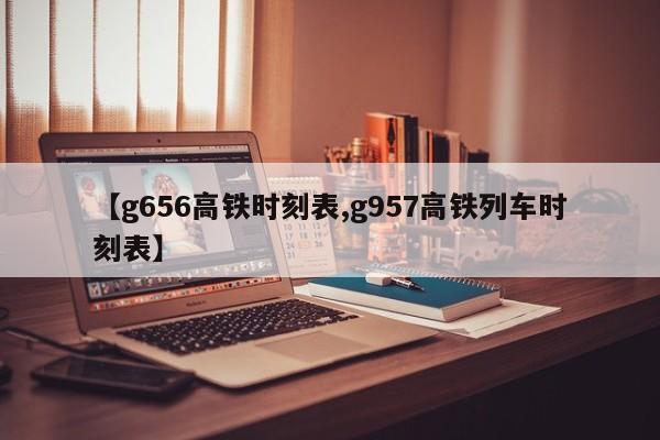 【g656高铁时刻表,g957高铁列车时刻表】