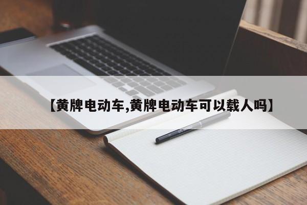 【黄牌电动车,黄牌电动车可以载人吗】