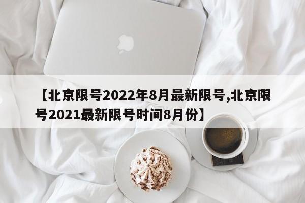 【北京限号2022年8月最新限号,北京限号2021最新限号时间8月份】