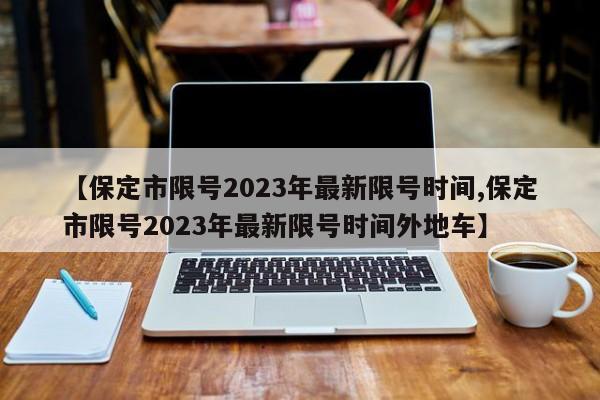 【保定市限号2023年最新限号时间,保定市限号2023年最新限号时间外地车】