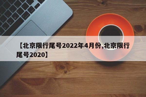 【北京限行尾号2022年4月份,北京限行尾号2020】