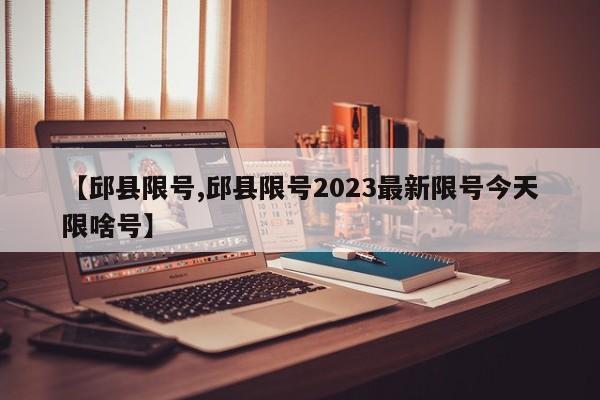 【邱县限号,邱县限号2023最新限号今天限啥号】