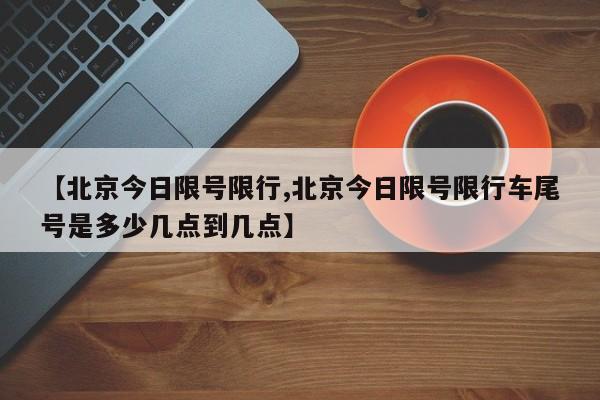 【北京今日限号限行,北京今日限号限行车尾号是多少几点到几点】