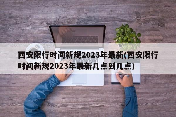 西安限行时间新规2023年最新(西安限行时间新规2023年最新几点到几点)