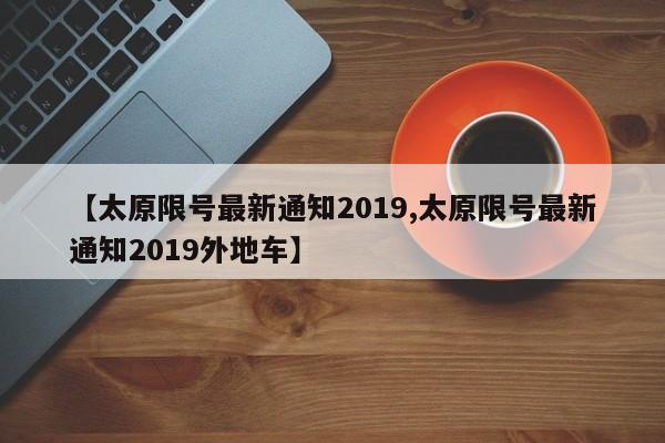 【太原限号最新通知2019,太原限号最新通知2019外地车】