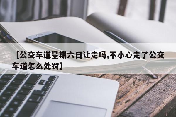 【公交车道星期六日让走吗,不小心走了公交车道怎么处罚】