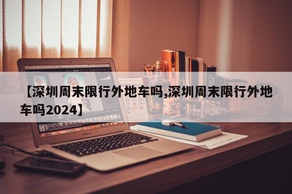 【深圳周末限行外地车吗,深圳周末限行外地车吗2024】