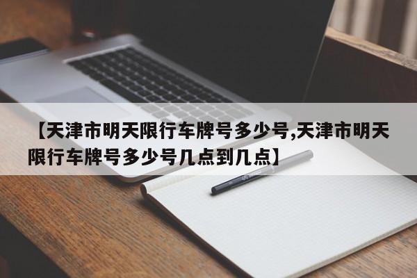 【天津市明天限行车牌号多少号,天津市明天限行车牌号多少号几点到几点】