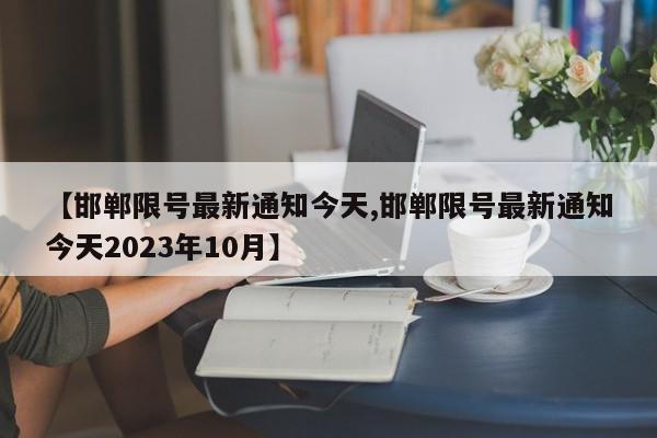 【邯郸限号最新通知今天,邯郸限号最新通知今天2023年10月】