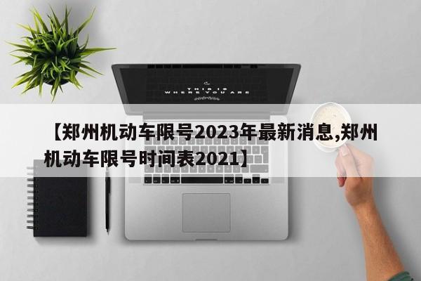 【郑州机动车限号2023年最新消息,郑州机动车限号时间表2021】