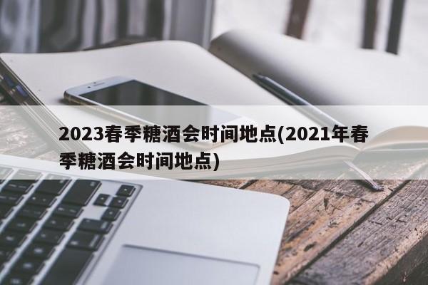 2023春季糖酒会时间地点(2021年春季糖酒会时间地点)