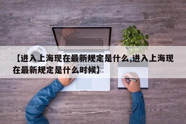 【进入上海现在最新规定是什么,进入上海现在最新规定是什么时候】