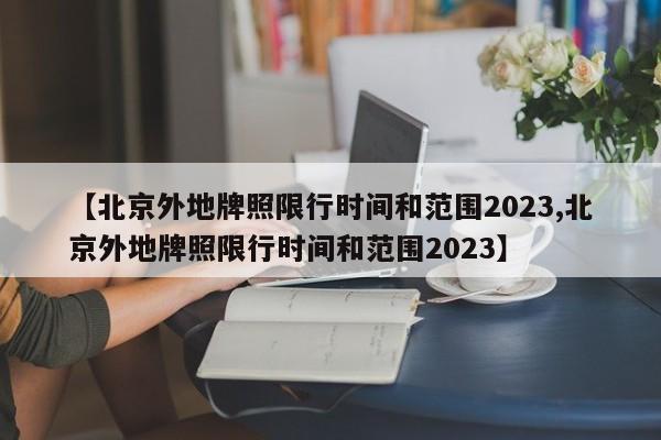 【北京外地牌照限行时间和范围2023,北京外地牌照限行时间和范围2023】