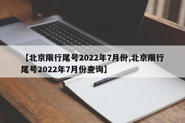 【北京限行尾号2022年7月份,北京限行尾号2022年7月份查询】