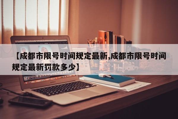 【成都市限号时间规定最新,成都市限号时间规定最新罚款多少】