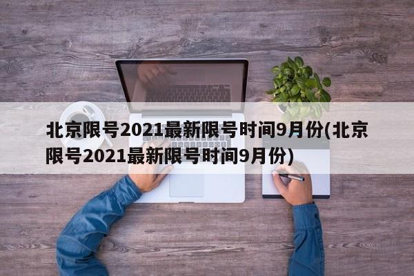 北京限号2021最新限号时间9月份(北京限号2021最新限号时间9月份)