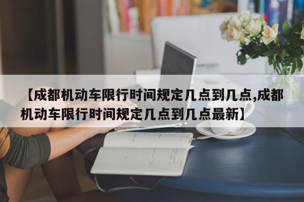 【成都机动车限行时间规定几点到几点,成都机动车限行时间规定几点到几点最新】