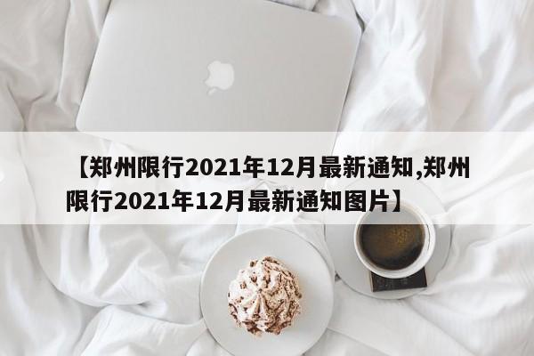 【郑州限行2021年12月最新通知,郑州限行2021年12月最新通知图片】