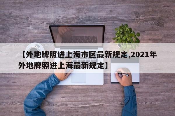 【外地牌照进上海市区最新规定,2021年外地牌照进上海最新规定】