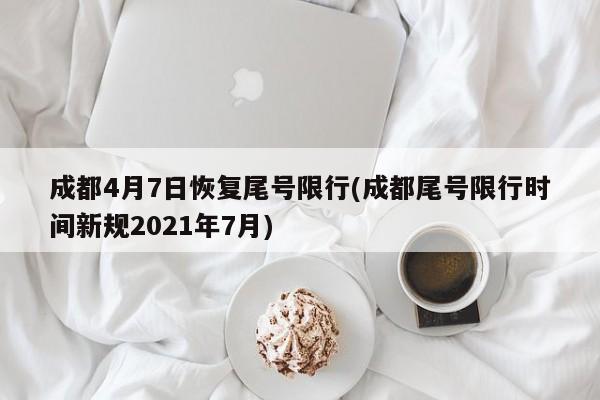 成都4月7日恢复尾号限行(成都尾号限行时间新规2021年7月)