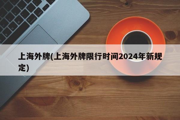 上海外牌(上海外牌限行时间2024年新规定)