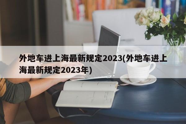 外地车进上海最新规定2023(外地车进上海最新规定2023年)