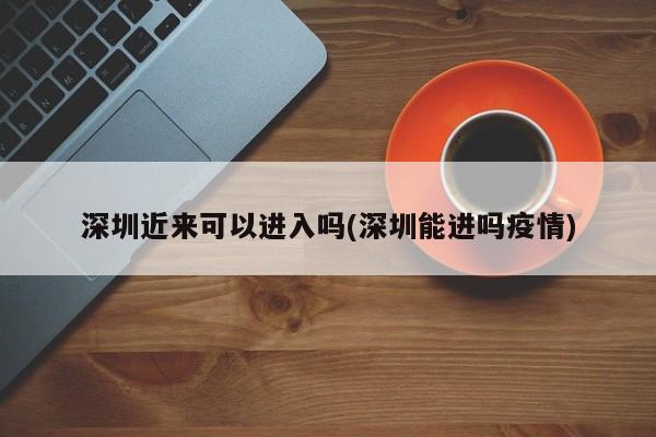 深圳近来可以进入吗(深圳能进吗疫情)