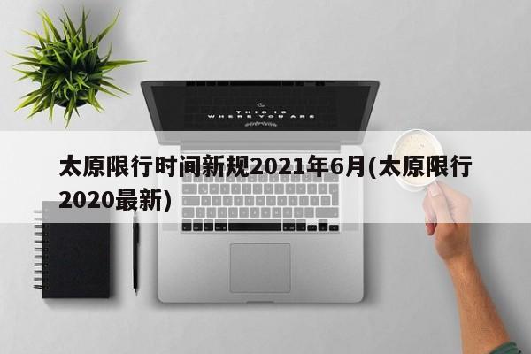 太原限行时间新规2021年6月(太原限行2020最新)