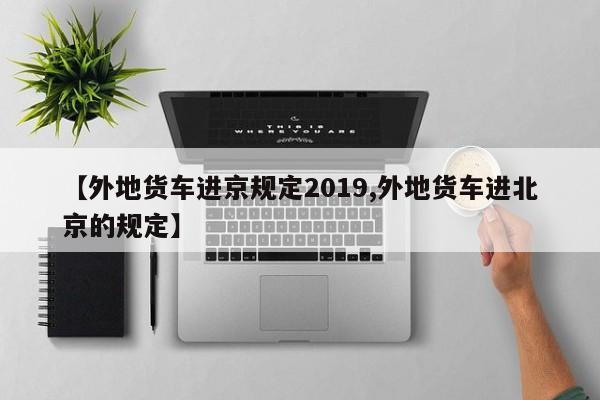 【外地货车进京规定2019,外地货车进北京的规定】