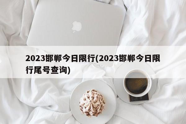 2023邯郸今日限行(2023邯郸今日限行尾号查询)