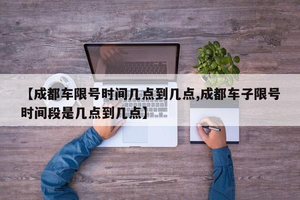 【成都车限号时间几点到几点,成都车子限号时间段是几点到几点】