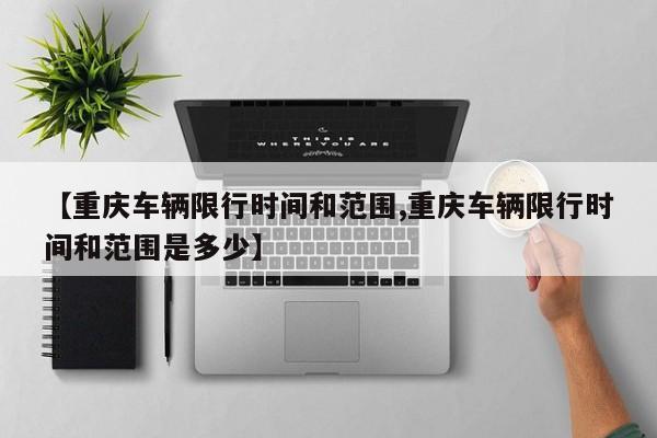 【重庆车辆限行时间和范围,重庆车辆限行时间和范围是多少】