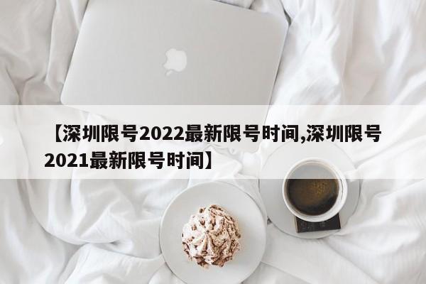 【深圳限号2022最新限号时间,深圳限号2021最新限号时间】