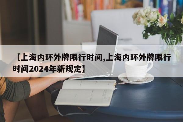 【上海内环外牌限行时间,上海内环外牌限行时间2024年新规定】