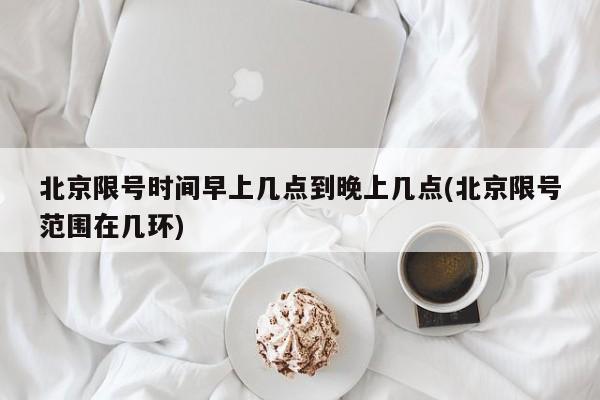 北京限号时间早上几点到晚上几点(北京限号范围在几环)