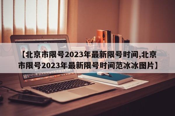 【北京市限号2023年最新限号时间,北京市限号2023年最新限号时间范冰冰图片】