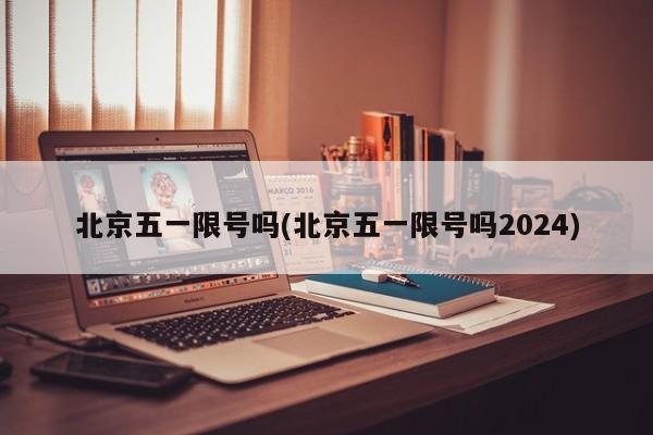 北京五一限号吗(北京五一限号吗2024)