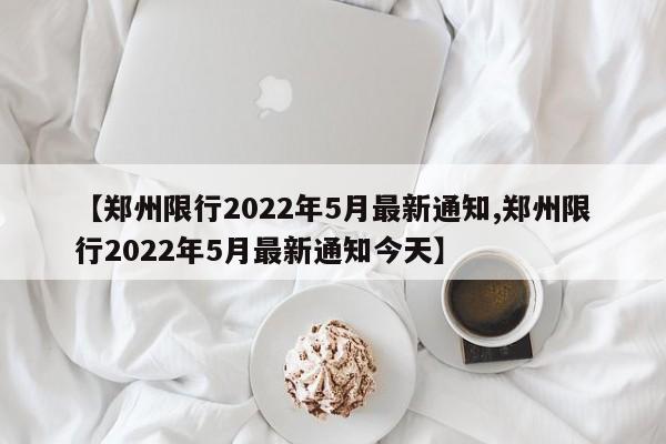 【郑州限行2022年5月最新通知,郑州限行2022年5月最新通知今天】