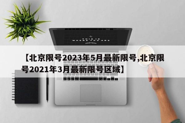 【北京限号2023年5月最新限号,北京限号2021年3月最新限号区域】