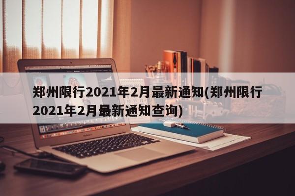 郑州限行2021年2月最新通知(郑州限行2021年2月最新通知查询)