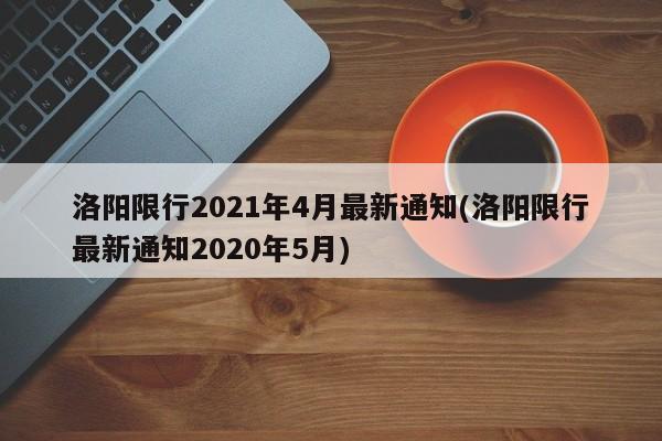 洛阳限行2021年4月最新通知(洛阳限行最新通知2020年5月)