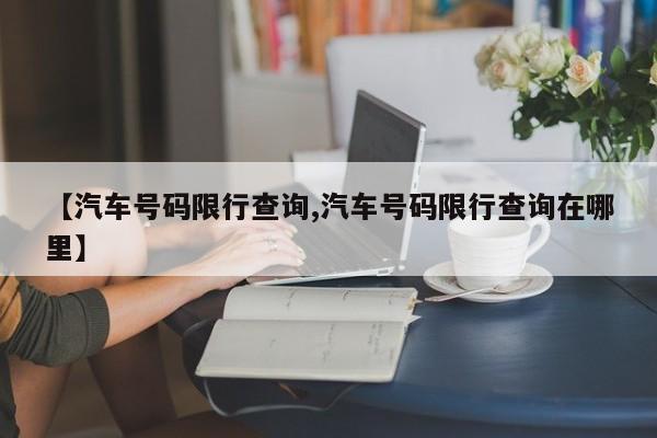 【汽车号码限行查询,汽车号码限行查询在哪里】