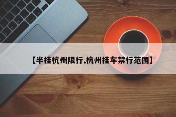 【半挂杭州限行,杭州挂车禁行范围】