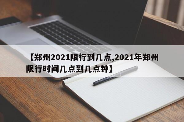 【郑州2021限行到几点,2021年郑州限行时间几点到几点钟】