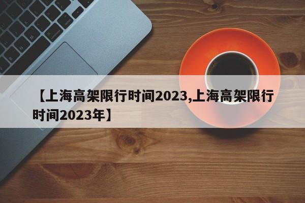 【上海高架限行时间2023,上海高架限行时间2023年】