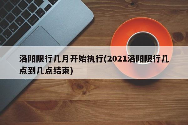 洛阳限行几月开始执行(2021洛阳限行几点到几点结束)